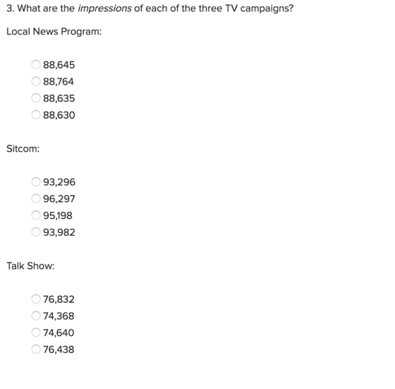 3. What are the impressions of each of the three TV campaigns? Local News Program: 88,645 88,764 88,635 88,630 Sitcom: 93,296