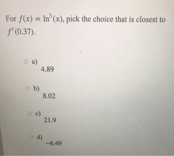 For f(x) = ln(x), pick the choice that is closest to f(0.37). 4.89 ob) 8.02 c) 21.9 d) -6.49