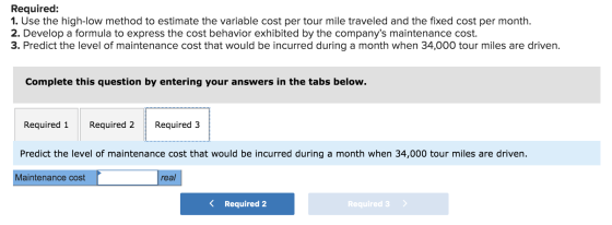 Required: 1. Use the high-low method to estimate the variable cost per tour mile traveled and the fixed cost per month. 2. De