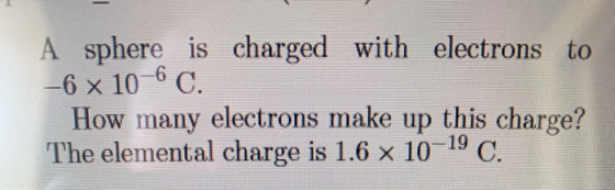 A sphere is charged with electrons to -6 x 10C. How many electrons make up this charge? The elemental charge is 1.6 x 1019 C