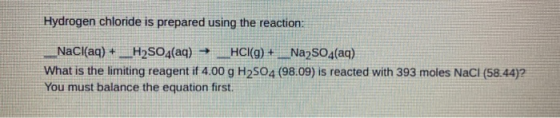 Hydrogen chloride is prepared using the reaction: NaCl(aq) + H2SO4(aq) → _HCl(9) + _Na2SO4(aq) What is the limiting reagent i