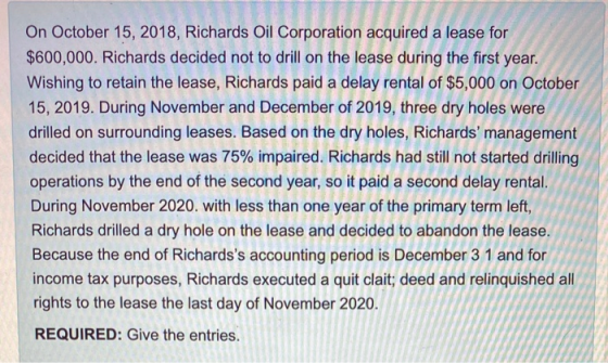 On October 15, 2018, Richards Oil Corporation acquired a lease for $600,000. Richards decided not to drill on the lease durin