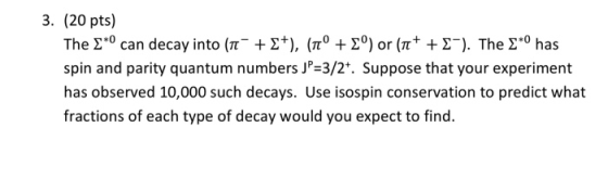 3. (20 pts) The Σ.o can decay into (π+ Σ+), (πο + Σο) or (π+ + Σ-). The Σ.o has spin and parity quantum numbers JP 3/2. Suppo