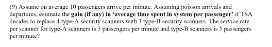 (9) Assume on average 10 passengers arrive per minute. Assuming poisson arrivals and departures, estimate the gain (if any) i