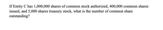 If Entity C has 1,000,000 shares of common stock authorized, 400,000 common shares issued, and 5,000 shares treasury stock, w