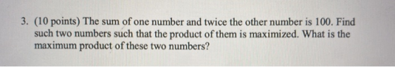 3. (10 points) The sum of one number and twice the other number is 100. Find such two numbers such that the product of them i