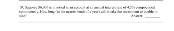 18. Suppose $6,000 is invested in an account at an annual interest rate of 4.5% compounded continuously. How long (to the nea