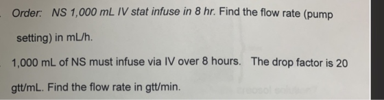 Order: NS 1,000 mL IV stat infuse in 8 hr. Find the flow rate (pump setting) in ml/h. 1,000 mL of NS must infuse via IV over