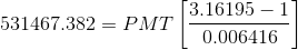 531467.382=PMT\left[\frac{3.16195-1}{0.006416}\right]