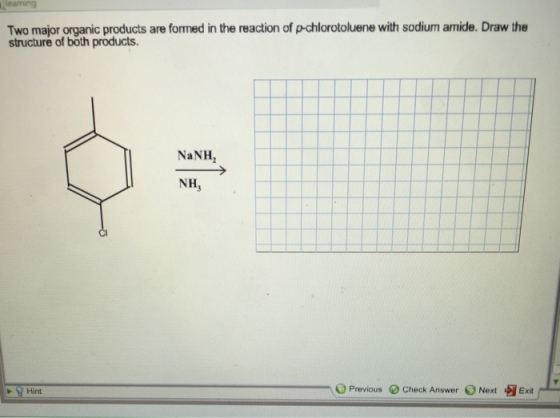 Two major organic products are formed in the reaction of p-chlorotoluene with sodium amide. Draw the structure of both products. NaNH2 NH, Cl Hint O Previous Check Answer ) Next嘓 Exit Exit