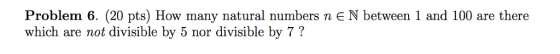 Problem 6, (20 pts) How many natural numbers n є N between 1 and 100 are there which are not divisible by 5 nor divisible by 7?