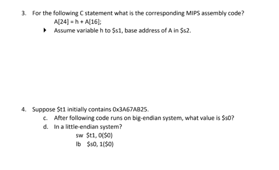 3. For the following C statement what is the corresponding MIPS assembly code? A[24] = h + A[16]; Assume variable h to $51, b