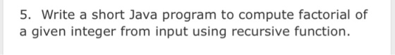 5. Write a short Java program to compute factorial of a given integer from input using recursive function.