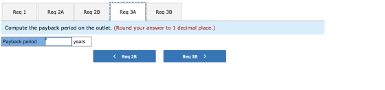 Req 1 Req 2A Req 2B Req ЗA Req 3B Compute the payback period on the outlet. (Round your answer to 1 decimal place.) Payback p