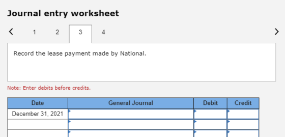 Journal entry worksheet Record the lease payment made by National. Note: Enter debits before credits. General Journal Debit C