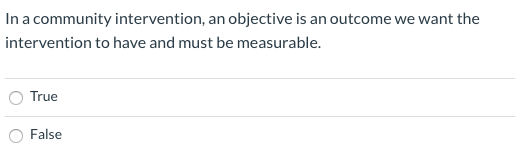 In a community intervention, an objective is an outcome we want the intervention to have and must be measurable. True False