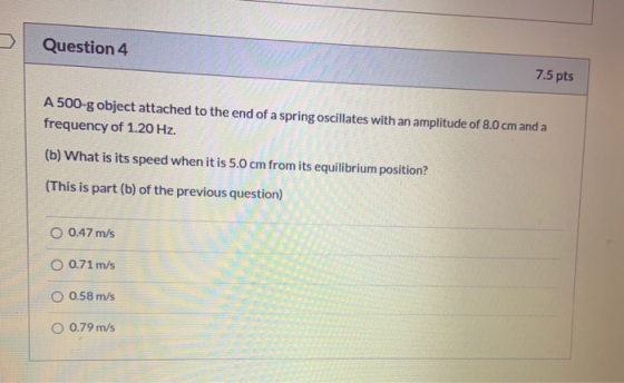 Question 4 7.5 pts A 500-g object attached to the end of a spring oscillates with an amplitude of 8.0 cm and a frequency of 1