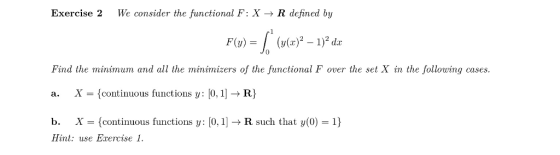 Exercise 2 We consider the functional F: X → R defined by Find the minimum and al the minimizers of the functional F over the set X in the following cases X-(continuous functions y: 10,11 → R} b. X = {continuous functions y: 10, 1] → R such that y(0-1) Hint: use Exercise 1