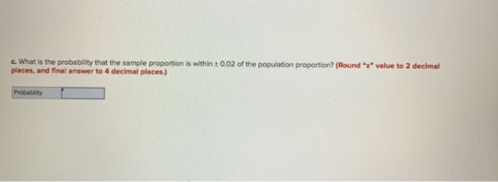 c. What is the probability that the sample pr places, and final answer to 4 decimal places) oportion is within ± 0.02 of the population proportion? (Round z value to 2 decimal Probablity