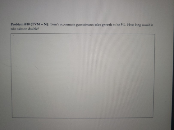 Problem #10 (TVM - N): Toms accountant guesstimates sales growth to be 5%. How long would it take sales to double?