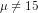 \mu \neq15