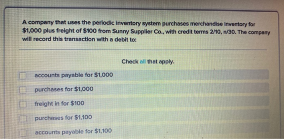 A company that uses the periodic inventory system purchases merchandise inventory for $1,000 plus freight of $100 from Sunny