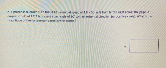 2. A proton is released such that it has an initial speed of 4.0 x 10 m/s from left to right across the page. A magnetic fiel