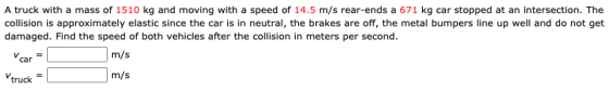 A truck with a mass of 1510 kg and moving with a speed of 14.5 m/s rear-ends a 671 kg car stopped at an intersection. The col