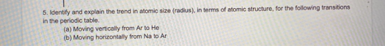 5. Identify and explain the trend in atomic size (radius), in terms of atomic structure, for the following transitions in the