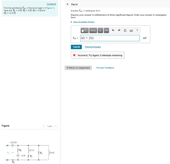 Part A Find the admittance Yab in the circuit seen in (Figure 1). Express Yab in rectangular form R,-12.4 12. View Available Hint(s) mS Submit X Incorrect Try Again; 5 attempts remaining Return to Assignment Provide Feedback Figure 1 of 1 -,128 Ω R, 12 2 馬 3/10Ω