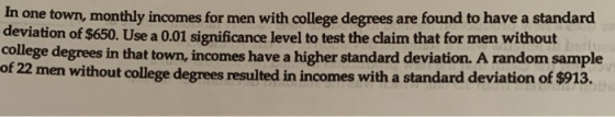 In one town, monthly incomes for men with college degrees are found to have a standard deviation of $650. Use a 0.01 signific