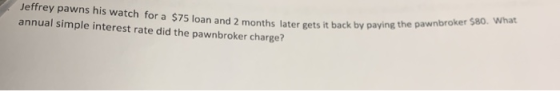Jeffrey pawns his watch for a $75 loan and 2 months later gets it back by pa annual simple interest rate did the pawnbroker c