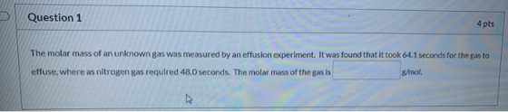 Question 1 4 pts The molar mass of an unknown gas was measured by an effusion experiment. It was found that it took 64.1 seco