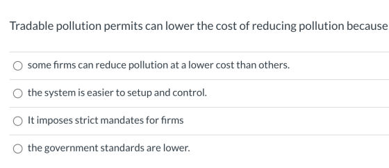Tradable pollution permits can lower the cost of reducing pollution because some firms can reduce pollution at a lower cost t