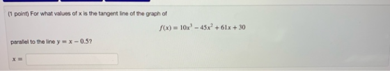 (1 point) For what values of x is the tangent line of the graph of f(x) = 10x? - 45x? +61x + 30 parallel to the line y = x -0