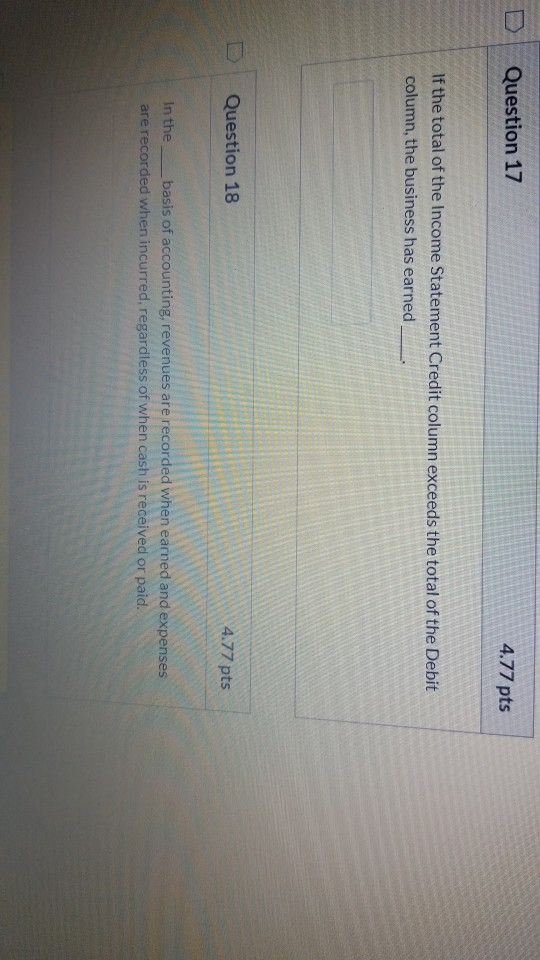 Question 17 4.77 pts If the total of the Income Statement Credit column exceeds the total of the Debit column, the business h