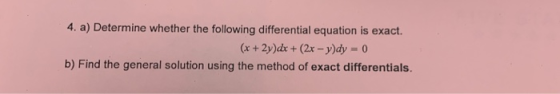 4. a) Determine whether the following differential equation is exact. (x + 2y) dx + (2x - y)dy = 0 b) Find the general soluti