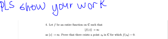 PLS show your work 4. Let / be an entire function on C such that 11 (2) ► as 17| → . Prove that there exists a point zo in C