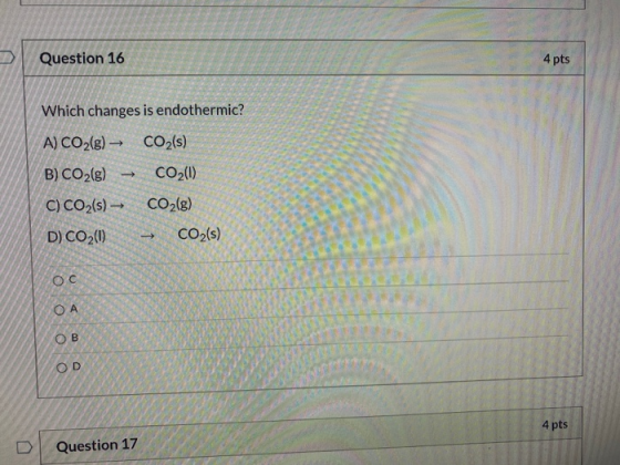 Question 16 4 pts Which changes is endothermic? A) CO2(g) → CO2(s) B) CO2(g) CO2(0) C) CO2(s) - CO2(g) D) CO2(0) CO2 (s) - →