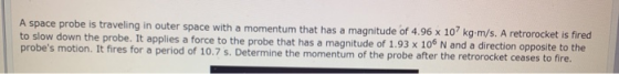 A space probe is traveling in outer space with a momentum that has a magnitude of 4.96 x 10 kg.m/s. A retrorocket is fired to