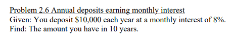 Problem 2.6 Annual deposits earning monthly interest Given: You deposit $10,000 each year at a monthly interest of 8%. Find: The amount you have in 10 years.