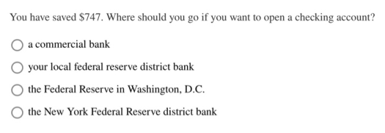 You have saved $747. Where should you go if you want to open a checking account? a commercial bank your local federal reserve