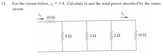 For the circuit below, io-3 A. Calculate ix and the total power absorbed by the entire circuit 15. . 10Ω 4Ω 2Ω 16Ω 8Ω