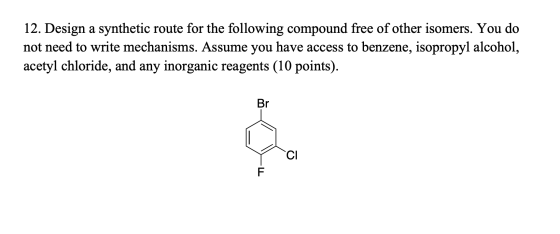12. Design a synthetic route for the following compound free of other isomers. You do not need to write mechanisms. Assume yo