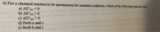4) For a chemical reaction to be spontaneous for standard conditions, which of the following must be true? a) AS rxn <0 b) AS
