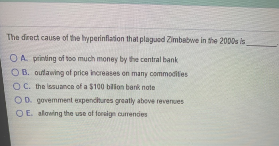 The direct cause of the hyperinflation that plagued Zimbabwe in the 2000s is O A. printing of too much money by the central b