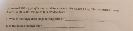 14. Amoxil 500 mg po góh is ordered for a patient who weighs 50 kg. The recommended decen Amoxil is 80 to 100 mg/kg/24 h in d