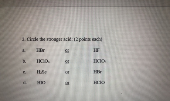2. Circle the stronger acid: (2 points each) a. HBr or HF b. HC104 HCIO3 c. HzSe or HBr d. HIO or HCIO