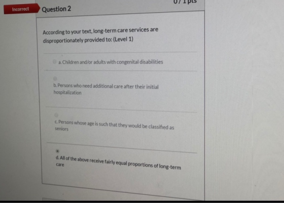 Question 2 Incorrect According to your text, long-term care services are disproportionately provided to: (Level 1) a. Childre