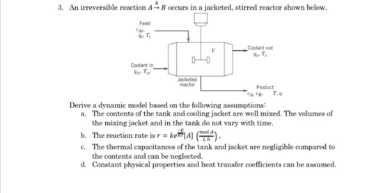 3. An irreversible reaction A B occurs in a jacketed, stirred reactor shown below. Feed CA V Coolant out & To Coolant in 9. T